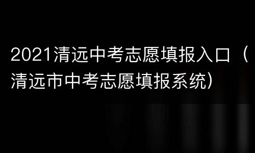2021清远中考志愿填报入口（清远市中考志愿填报系统）