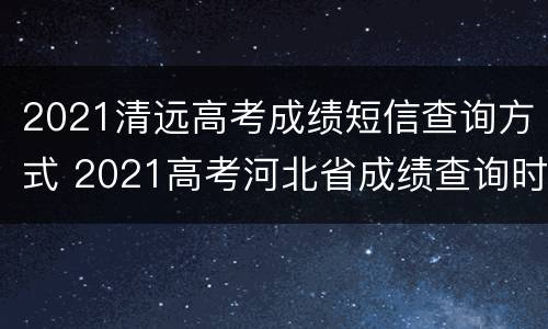 2021清远高考成绩短信查询方式 2021高考河北省成绩查询时间