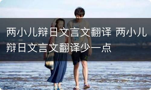 两小儿辩日文言文翻译 两小儿辩日文言文翻译少一点