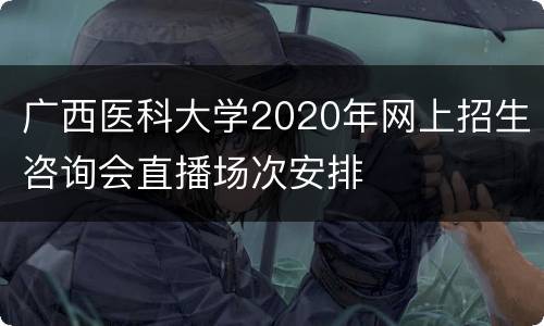 广西医科大学2020年网上招生咨询会直播场次安排