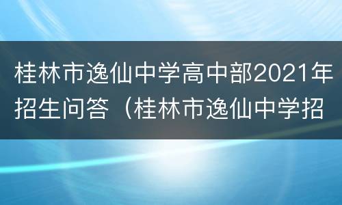 桂林市逸仙中学高中部2021年招生问答（桂林市逸仙中学招生范围）