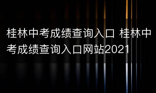 桂林中考成绩查询入口 桂林中考成绩查询入口网站2021