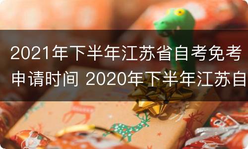 2021年下半年江苏省自考免考申请时间 2020年下半年江苏自考免考申请时间