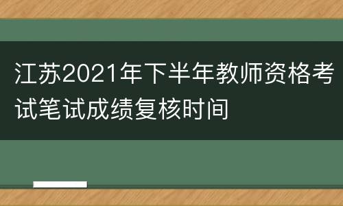 江苏2021年下半年教师资格考试笔试成绩复核时间