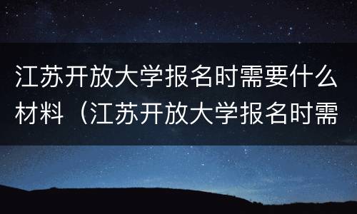 江苏开放大学报名时需要什么材料（江苏开放大学报名时需要什么材料呢）