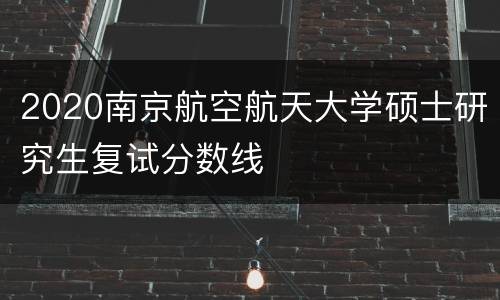2020南京航空航天大学硕士研究生复试分数线