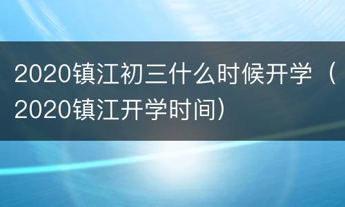 2020镇江初三什么时候开学（2020镇江开学时间）