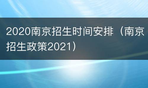 2020南京招生时间安排（南京招生政策2021）