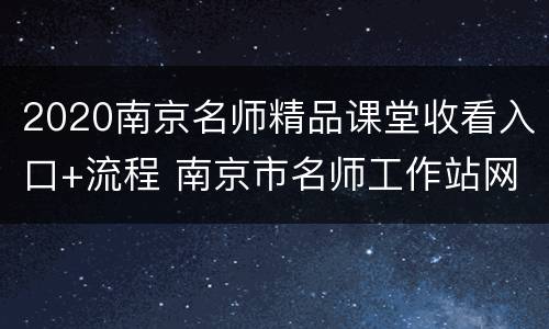 2020南京名师精品课堂收看入口+流程 南京市名师工作站网络平台