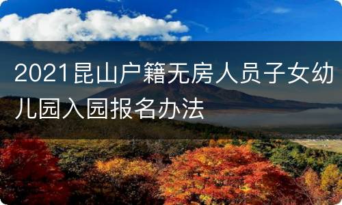 2021昆山户籍无房人员子女幼儿园入园报名办法