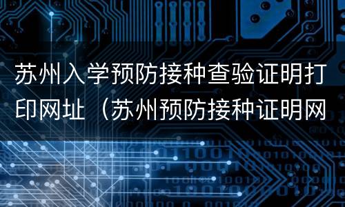 苏州入学预防接种查验证明打印网址（苏州预防接种证明网上打印）