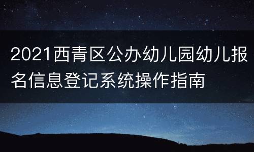 2021西青区公办幼儿园幼儿报名信息登记系统操作指南