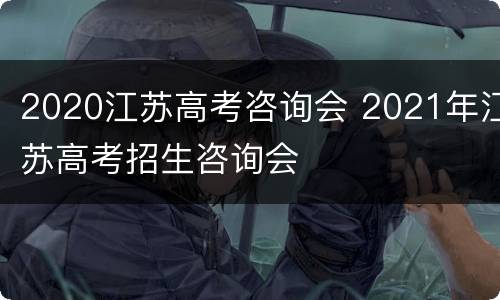 2020江苏高考咨询会 2021年江苏高考招生咨询会