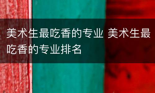 美术生最吃香的专业 美术生最吃香的专业排名