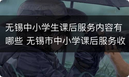 无锡中小学生课后服务内容有哪些 无锡市中小学课后服务收费标准