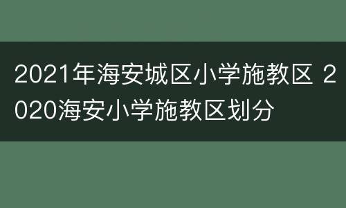 2021年海安城区小学施教区 2020海安小学施教区划分