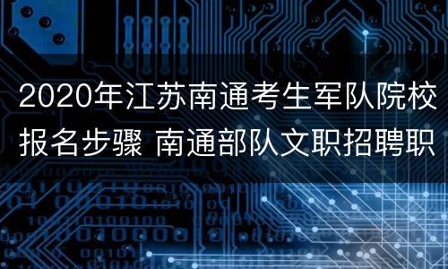 2020年江苏南通考生军队院校报名步骤 南通部队文职招聘职位表2021