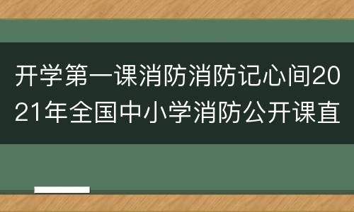 开学第一课消防消防记心间2021年全国中小学消防公开课直播入口+内容