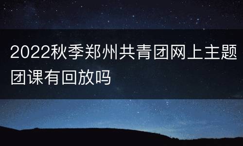 2022秋季郑州共青团网上主题团课有回放吗