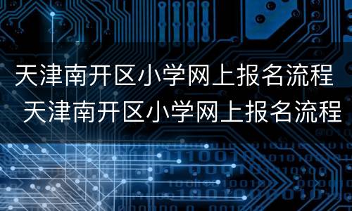 天津南开区小学网上报名流程 天津南开区小学网上报名流程图片
