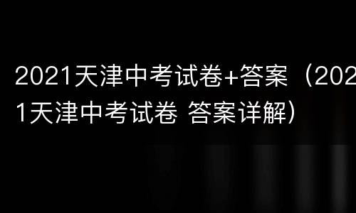 2021天津中考试卷+答案（2021天津中考试卷 答案详解）
