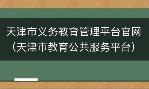 天津市义务教育管理平台官网（天津市教育公共服务平台）