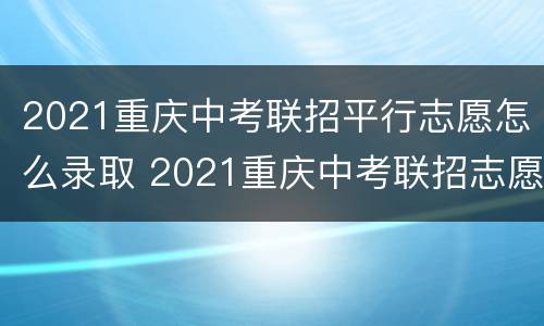 2021重庆中考联招平行志愿怎么录取 2021重庆中考联招志愿怎么填