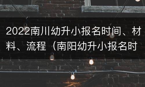 2022南川幼升小报名时间、材料、流程（南阳幼升小报名时间2021）