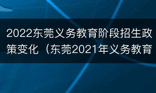 2022东莞义务教育阶段招生政策变化（东莞2021年义务教育招生政策）
