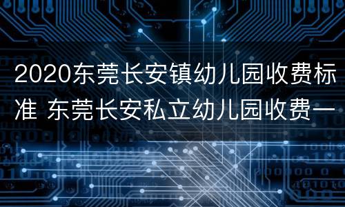 2020东莞长安镇幼儿园收费标准 东莞长安私立幼儿园收费一览表2021