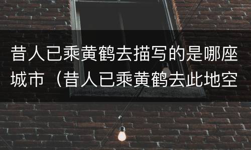 昔人已乘黄鹤去描写的是哪座城市（昔人已乘黄鹤去此地空余黄鹤楼描写的是哪个城市）