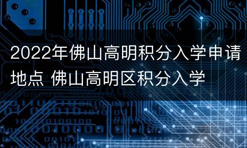 2022年佛山高明积分入学申请地点 佛山高明区积分入学