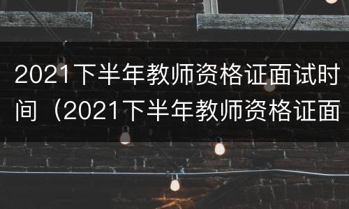2021下半年教师资格证面试时间（2021下半年教师资格证面试时间表）