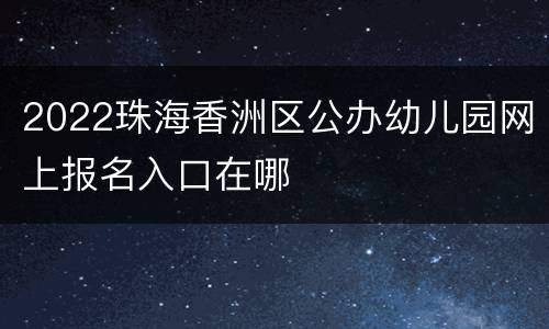 2022珠海香洲区公办幼儿园网上报名入口在哪