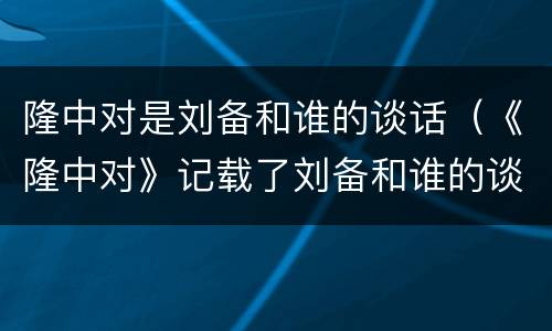 隆中对是刘备和谁的谈话（《隆中对》记载了刘备和谁的谈话内容）