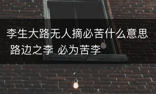 李生大路无人摘必苦什么意思 路边之李 必为苦李