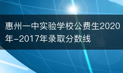 惠州一中实验学校公费生2020年-2017年录取分数线