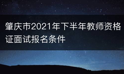 肇庆市2021年下半年教师资格证面试报名条件