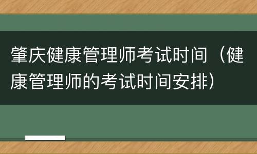 肇庆健康管理师考试时间（健康管理师的考试时间安排）