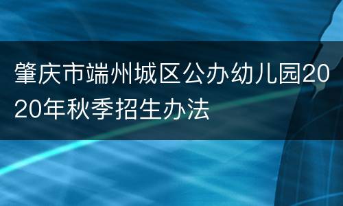 肇庆市端州城区公办幼儿园2020年秋季招生办法