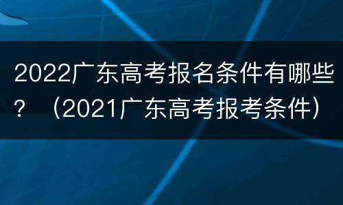2022广东高考报名条件有哪些？（2021广东高考报考条件）