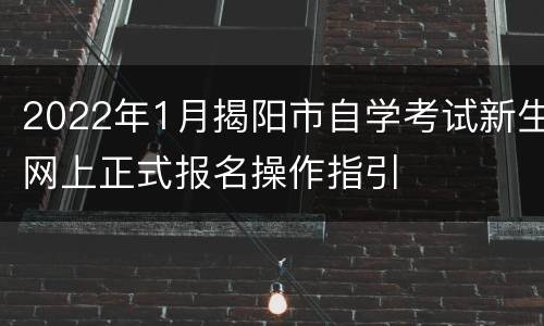 2022年1月揭阳市自学考试新生网上正式报名操作指引
