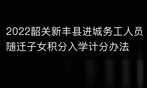 2022韶关新丰县进城务工人员随迁子女积分入学计分办法