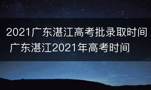 2021广东湛江高考批录取时间 广东湛江2021年高考时间
