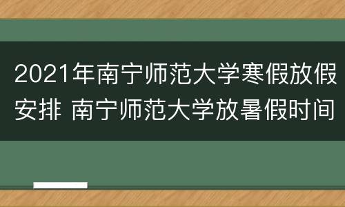 2021年南宁师范大学寒假放假安排 南宁师范大学放暑假时间2021