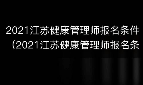 2021江苏健康管理师报名条件（2021江苏健康管理师报名条件及时间）
