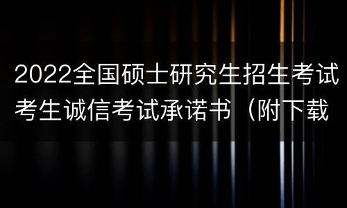 2022全国硕士研究生招生考试考生诚信考试承诺书（附下载入口）