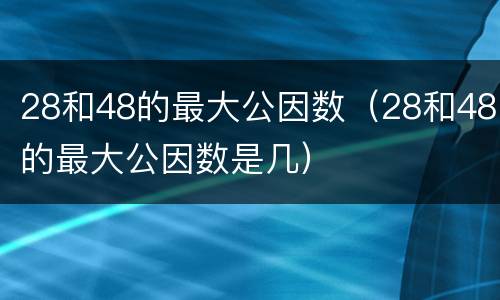 28和48的最大公因数（28和48的最大公因数是几）
