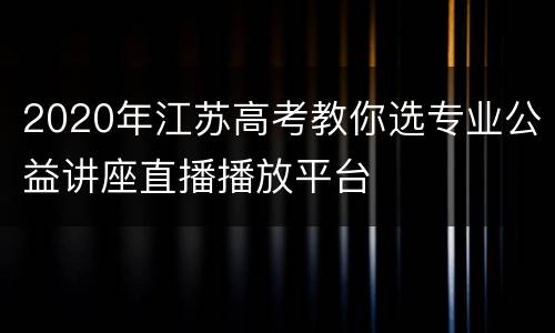 2020年江苏高考教你选专业公益讲座直播播放平台