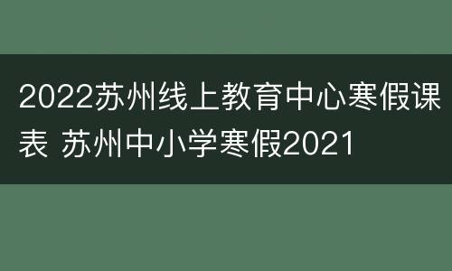 2022苏州线上教育中心寒假课表 苏州中小学寒假2021